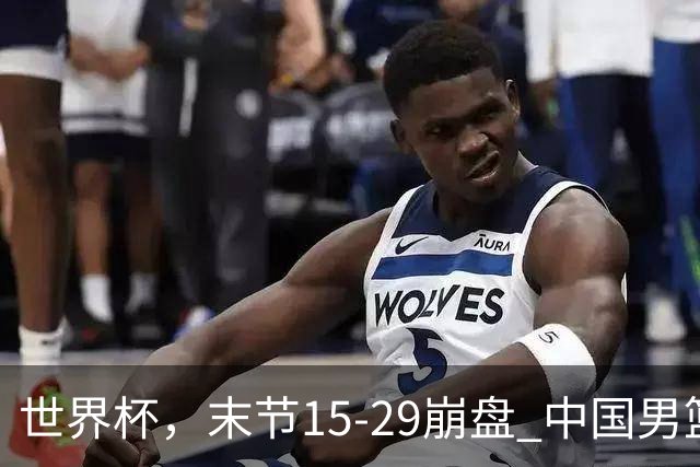 世界杯，末节15-29崩盘 中国男篮被逆转 篮板47-71输太多了 1人8中0