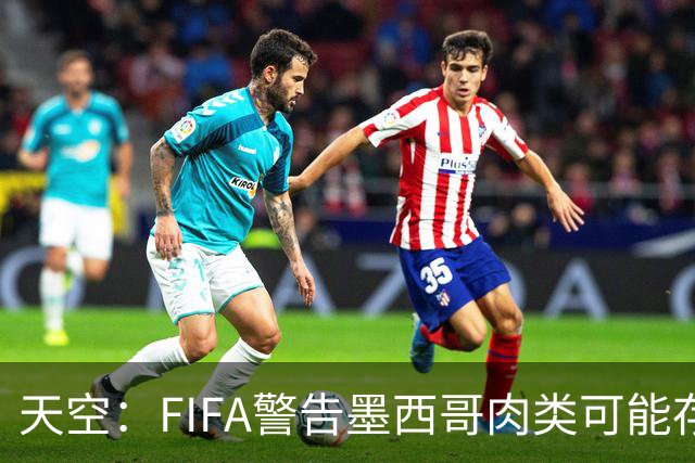 天空：FIFA警告墨西哥肉类可能存在违禁药物污染，英格兰需要小心