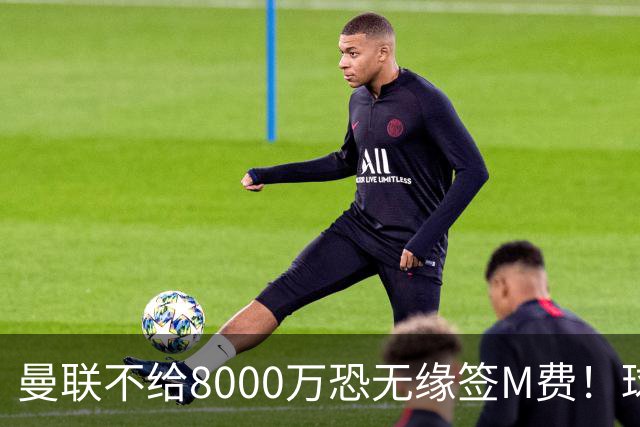 曼联不给8000万恐无缘签M费！球员拒绝表态只去红魔，也愿加盟热刺