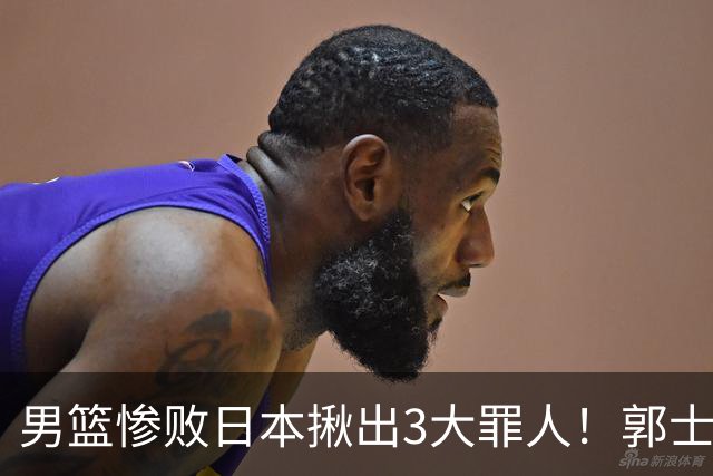 男篮惨败日本揪出3大罪人！郭士强刚愎自用：高诗岩赵继伟拖后腿