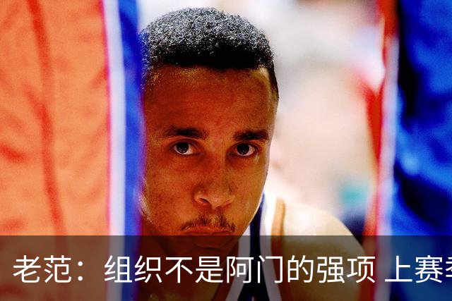 老范：组织不是阿门的强项 上赛季球队每个人都不在最合适的位置