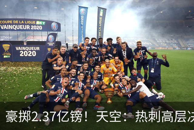 豪掷2.37亿镑！天空：热刺高层决心要与强队竞争，绝不再去降级区